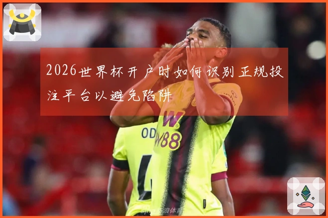 2026世界杯开户时如何识别正规投注平台以避免陷阱