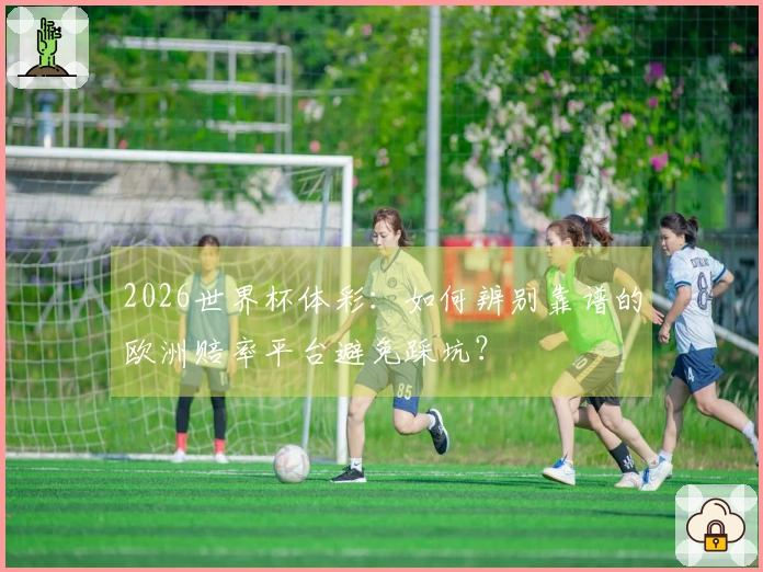 2026世界杯体彩：如何辨别靠谱的欧洲赔率平台避免踩坑？