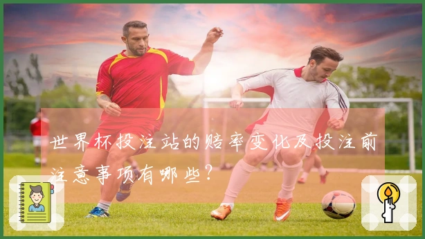 世界杯投注站的赔率变化及投注前注意事项有哪些？