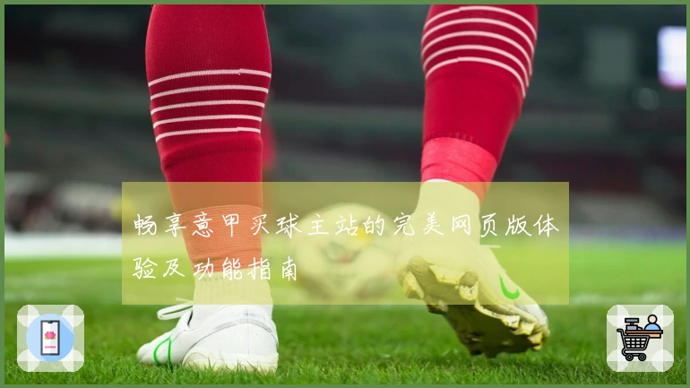 畅享意甲买球主站的完美网页版体验及功能指南