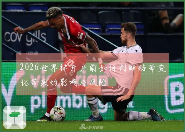 2026世界杯开户前如何判断赔率变化带来的影响与风险
