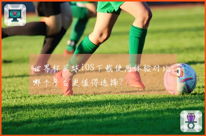 世界杯买球iOS下载使用体验对比：哪个平台更值得选择？