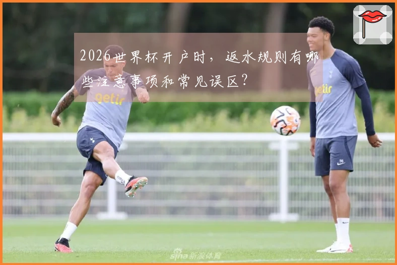 2026世界杯开户时，返水规则有哪些注意事项和常见误区？