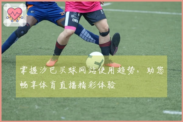 掌握沙巴买球网站使用趋势，助您畅享体育直播精彩体验