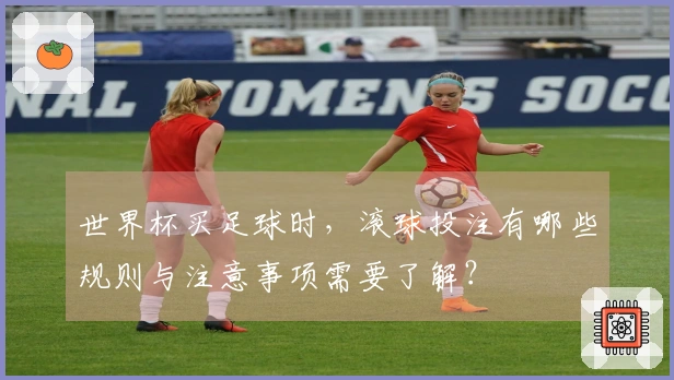 世界杯买足球时，滚球投注有哪些规则与注意事项需要了解？