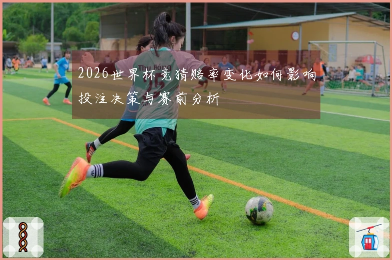 2026世界杯竞猜赔率变化如何影响投注决策与赛前分析