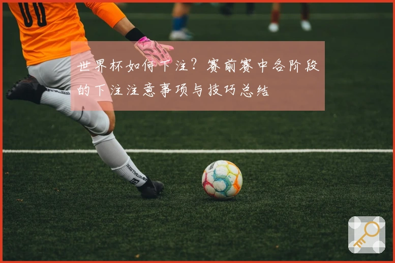 世界杯如何下注？赛前赛中各阶段的下注注意事项与技巧总结