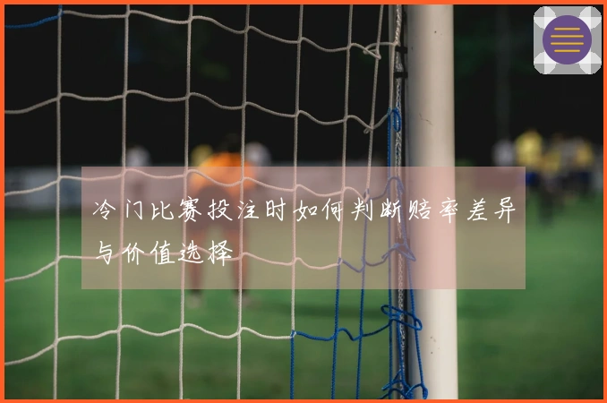 冷门比赛投注时如何判断赔率差异与价值选择