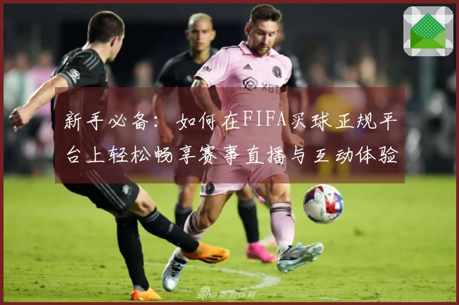 新手必备:如何在FIFA买球正规平台上轻松畅享赛事直播与互动体验
