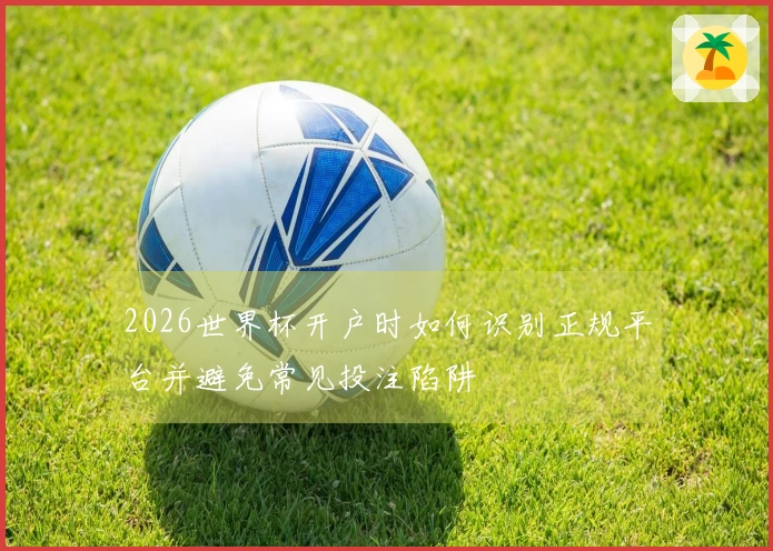 2026世界杯开户时如何识别正规平台并避免常见投注陷阱