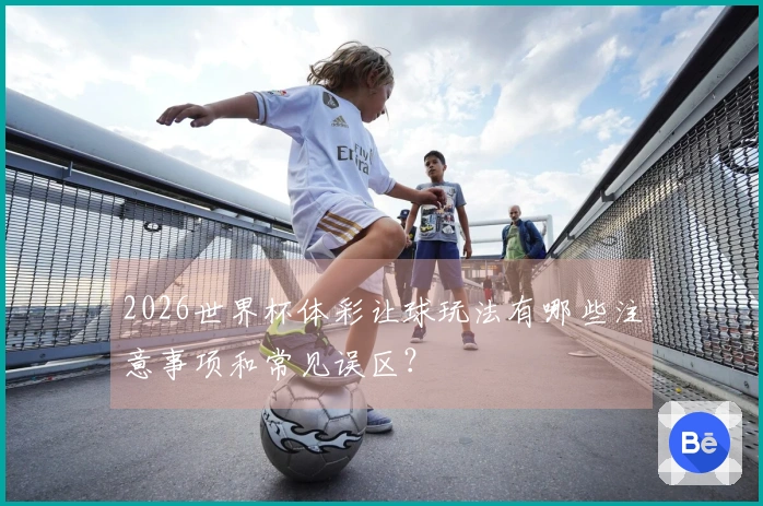 2026世界杯体彩让球玩法有哪些注意事项和常见误区？