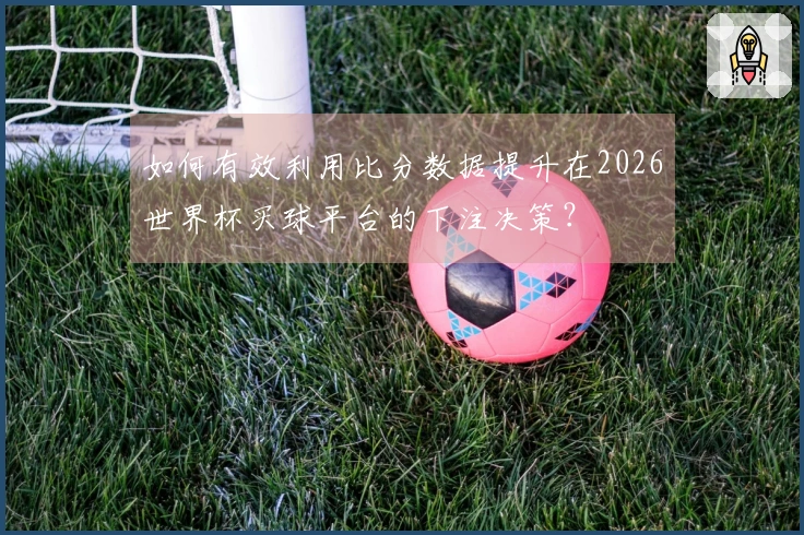 如何有效利用比分数据提升在2026世界杯买球平台的下注决策？