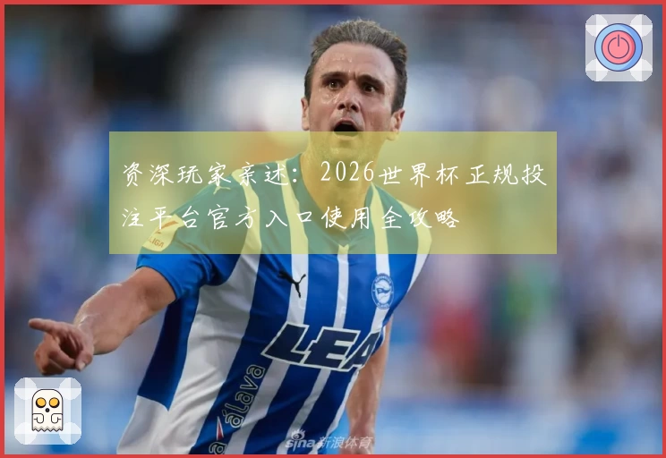 资深玩家亲述：2026世界杯正规投注平台官方入口使用全攻略