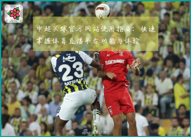 中超买球官方网站使用指南：快速掌握体育直播平台功能与体验