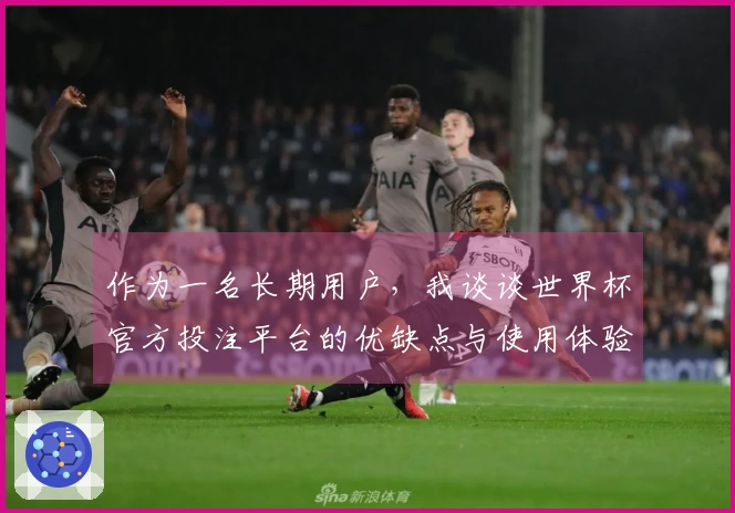 作为一名长期用户,我谈谈世界杯官方投注平台的优缺点与使用体验