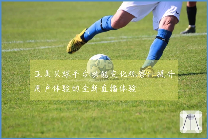 亚美买球平台功能变化观察：提升用户体验的全新直播体验