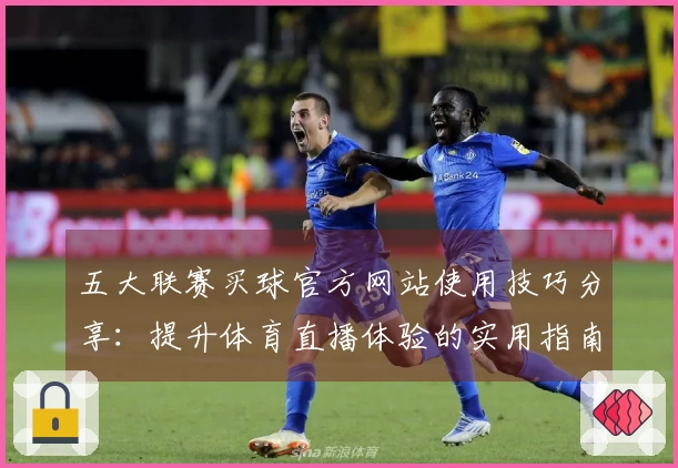 五大联赛买球官方网站使用技巧分享：提升体育直播体验的实用指南