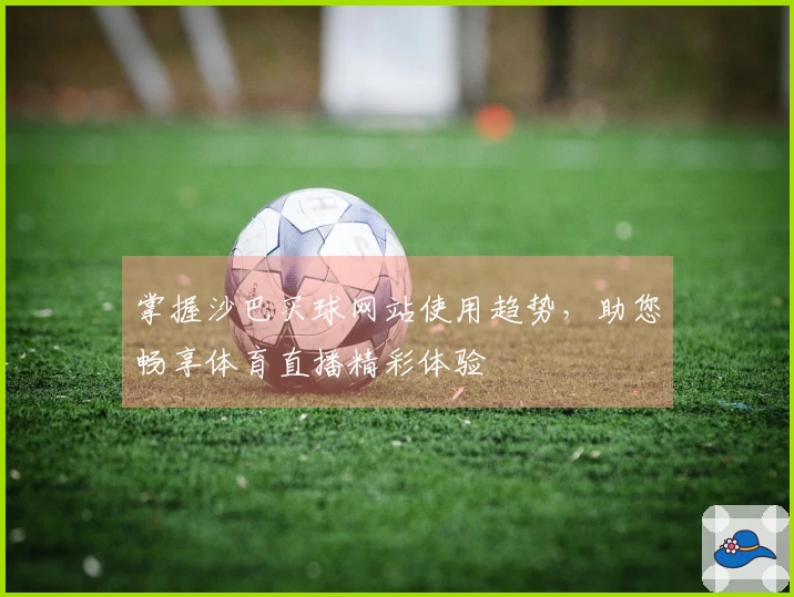 掌握沙巴买球网站使用趋势，助您畅享体育直播精彩体验