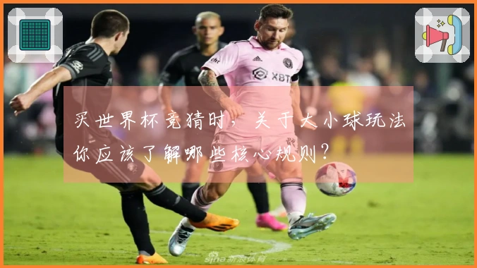 买世界杯竞猜时，关于大小球玩法你应该了解哪些核心规则？