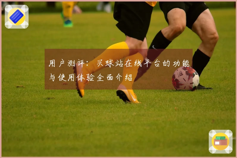 用户测评:买球站在线平台的功能与使用体验全面介绍