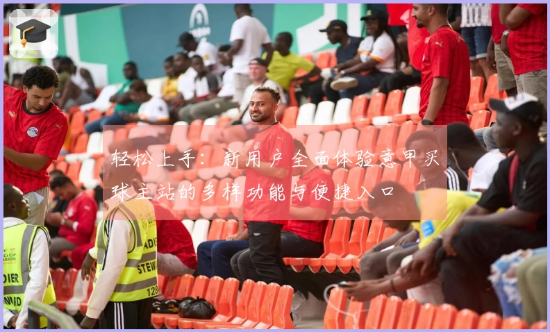 轻松上手：新用户全面体验意甲买球主站的多样功能与便捷入口