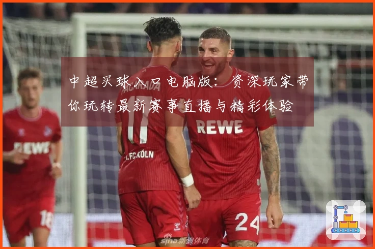 中超买球入口电脑版：资深玩家带你玩转最新赛事直播与精彩体验