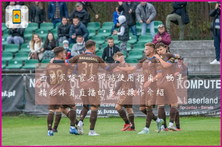 西甲买球官方网站使用指南:畅享精彩体育直播的基础操作介绍