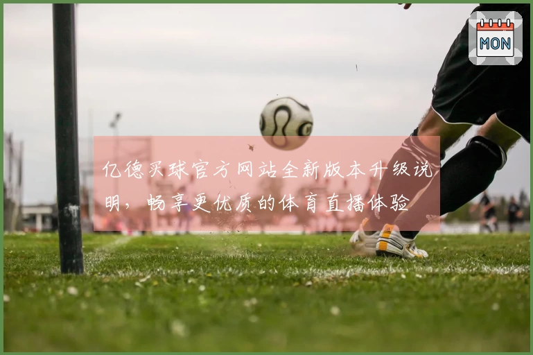 亿德买球官方网站全新版本升级说明，畅享更优质的体育直播体验