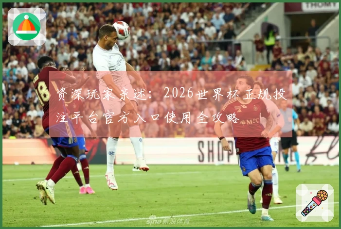 资深玩家亲述：2026世界杯正规投注平台官方入口使用全攻略
