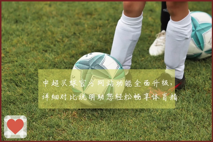 中超买球官方网站功能全面升级，详细对比说明助您轻松畅享体育精彩。