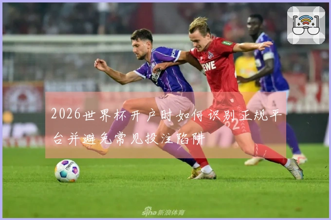 2026世界杯开户时如何识别正规平台并避免常见投注陷阱