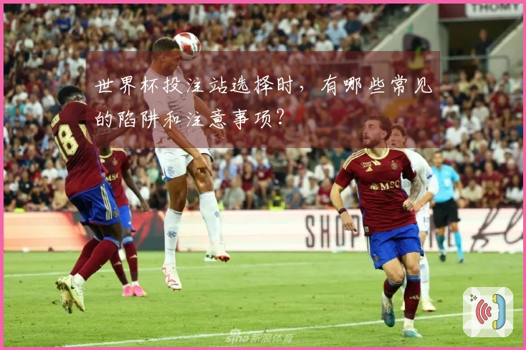 世界杯投注站选择时，有哪些常见的陷阱和注意事项？