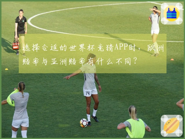 选择合适的世界杯竞猜APP时，欧洲赔率与亚洲赔率有什么不同？