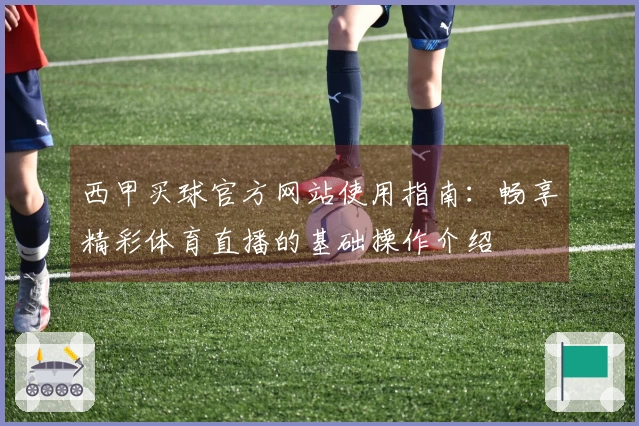 西甲买球官方网站使用指南：畅享精彩体育直播的基础操作介绍