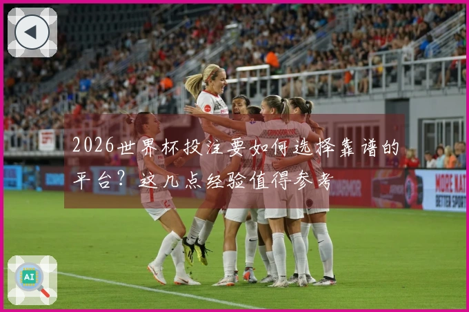 2026世界杯投注要如何选择靠谱的平台？这几点经验值得参考