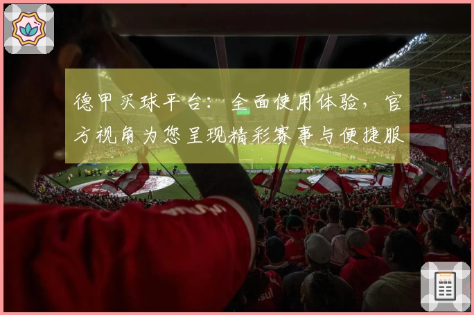 德甲买球平台：全面使用体验，官方视角为您呈现精彩赛事与便捷服务