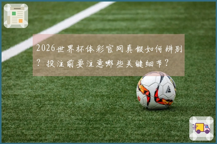 2026世界杯体彩官网真假如何辨别？投注前要注意哪些关键细节？