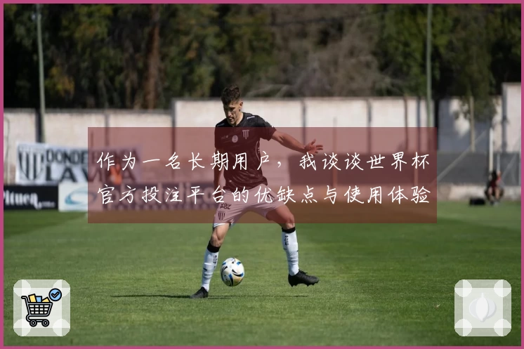 作为一名长期用户，我谈谈世界杯官方投注平台的优缺点与使用体验