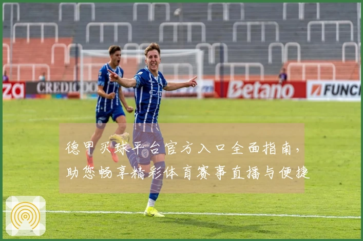 德甲买球平台官方入口全面指南，助您畅享精彩体育赛事直播与便捷操作体验