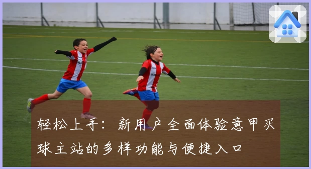 轻松上手：新用户全面体验意甲买球主站的多样功能与便捷入口