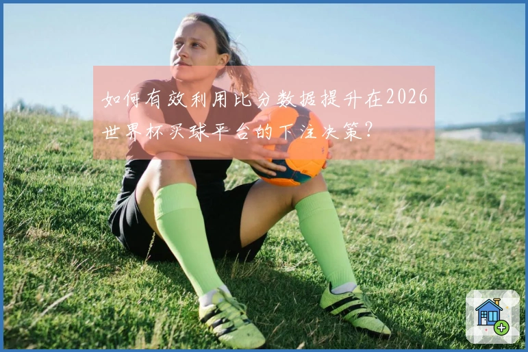 如何有效利用比分数据提升在2026世界杯买球平台的下注决策？